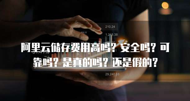 阿里云储存费用高吗?安全吗?可靠吗?是真的吗?还是假的?