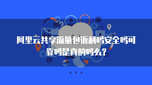 阿里云共享流量包返利吗安全吗可靠吗是真的吗么？