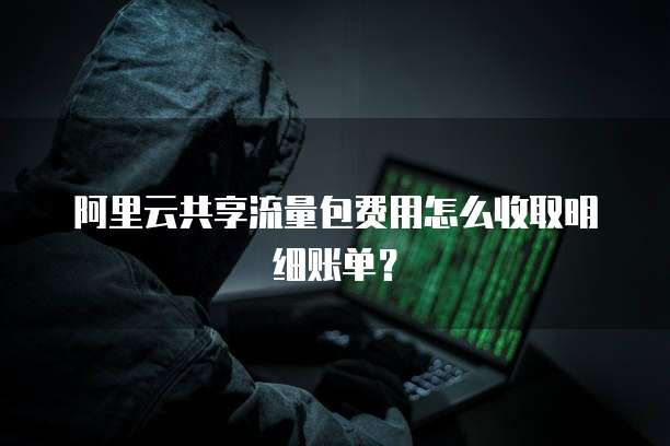阿里云共享流量包费用怎么收取明细账单?