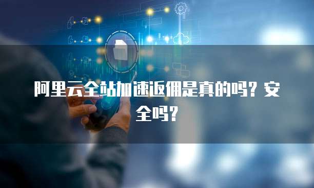阿里云全站加速返佣是真的吗?安全吗?