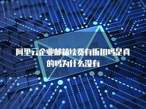 阿里云企业邮箱续费有折扣吗是真的吗为什么没有