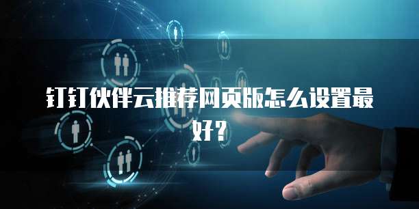钉钉伙伴云推荐网页版怎么设置最好?