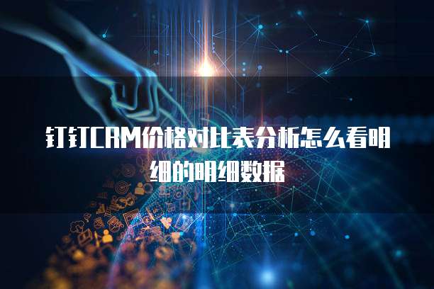 钉钉CRM价格对比表分析怎么看明细的明细数据