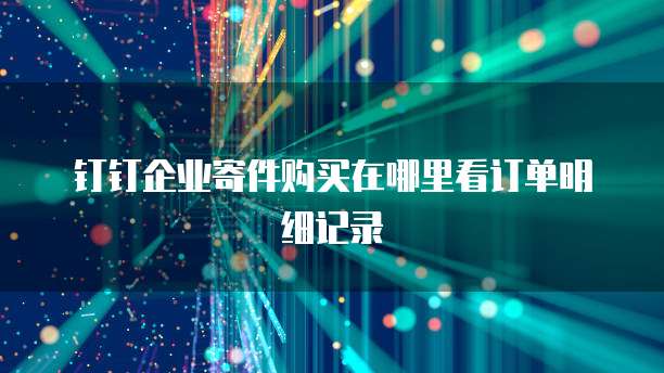 钉钉企业寄件购买在哪里看订单明细记录