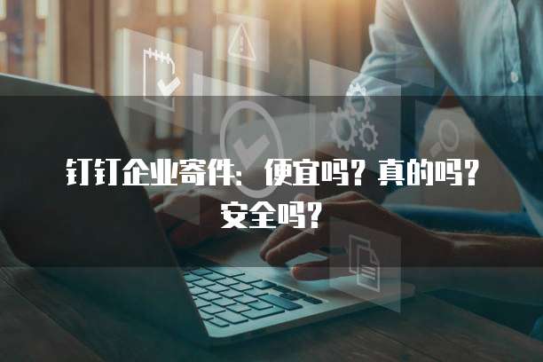 钉钉企业寄件:便宜吗?真的吗?安全吗?