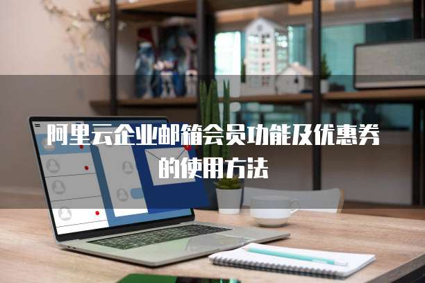 阿里云企业邮箱会员功能及优惠券的使用方法