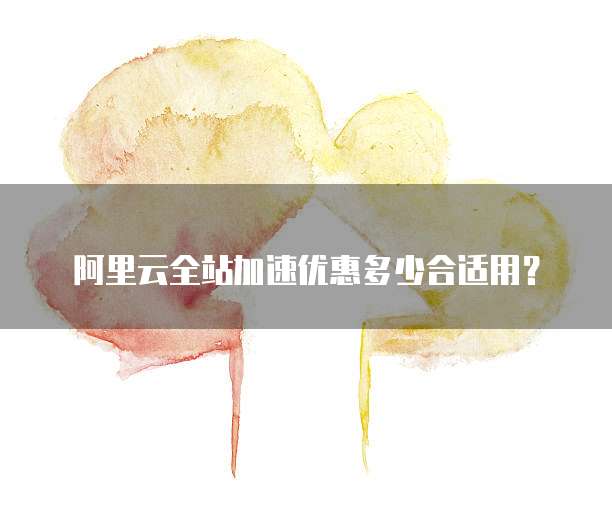 阿里云全站加速优惠多少合适用?