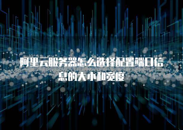 阿里云服务器怎么选择配置端口信息的大小和宽度
