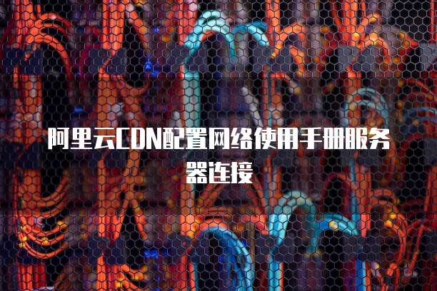 阿里云CDN配置网络使用手册服务器连接