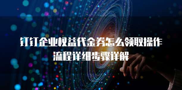 钉钉企业权益代金券怎么领取操作流程详细步骤详解