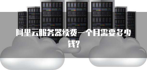 阿里云服务器续费一个月需要多少钱?