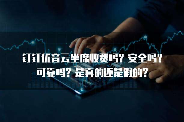 钉钉优音云坐席收费吗?安全吗?可靠吗?是真的还是假的?