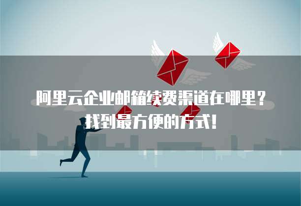 阿里云企业邮箱续费渠道在哪里?找到最方便的方式!