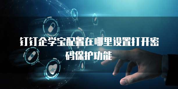 钉钉企学宝配置在哪里设置打开密码保护功能