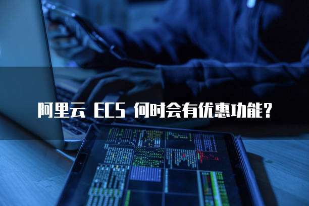 阿里云 ECS 何时会有优惠功能?