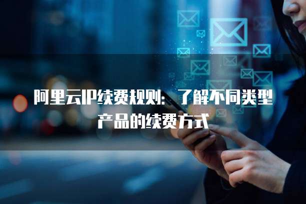 阿里云IP续费规则：了解不同类型产品的续费方式