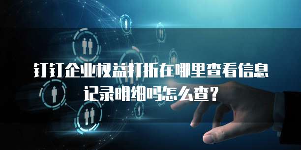 钉钉企业权益打折在哪里查看信息记录明细吗怎么查?