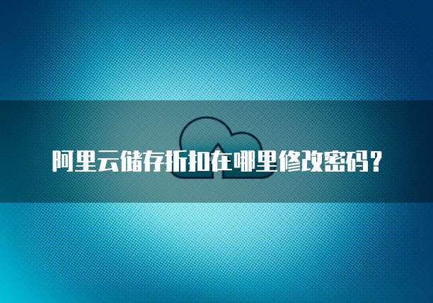 阿里云储存折扣在哪里修改密码?