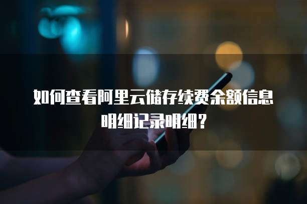 如何查看阿里云储存续费余额信息明细记录明细？