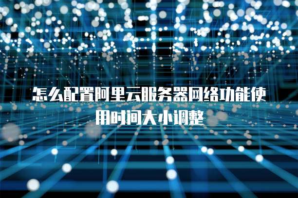 怎么配置阿里云服务器网络功能使用时间大小调整