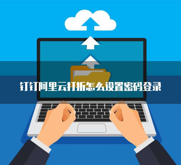 钉钉阿里云打折怎么设置密码登录