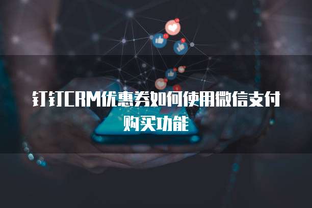 钉钉CRM优惠券如何使用微信支付购买功能