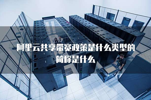 阿里云共享带宽政策是什么类型的简称是什么