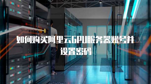 如何购买阿里云GPU服务器账号并设置密码