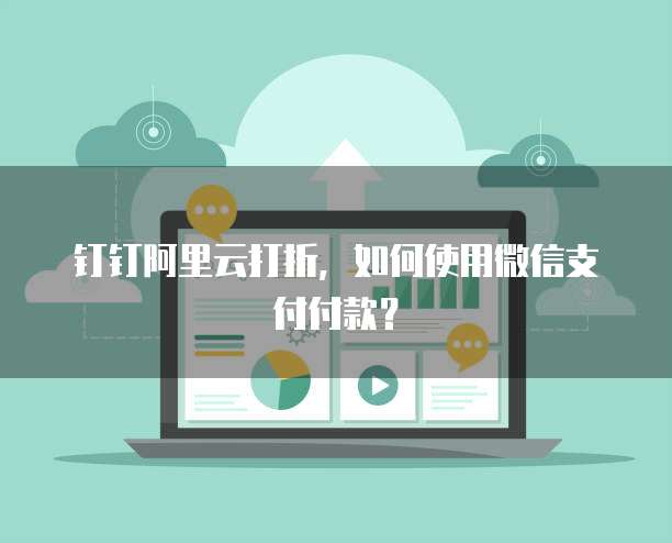 钉钉阿里云打折，如何使用微信支付付款？