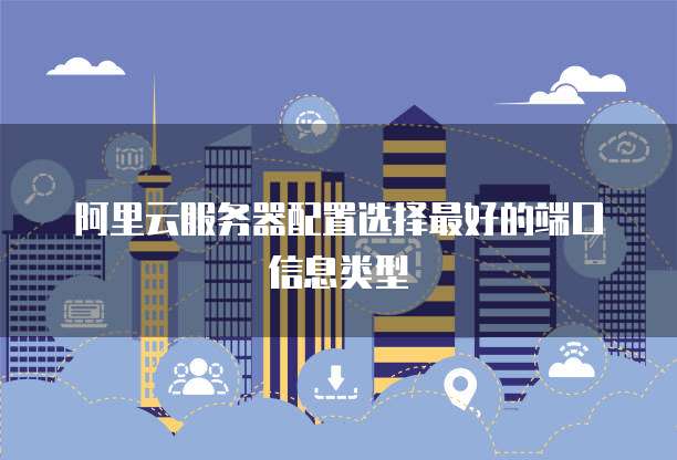 阿里云服务器配置选择最好的端口信息类型
