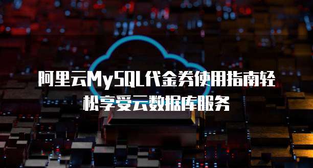 阿里云MySQL代金券使用指南轻松享受云数据库服务