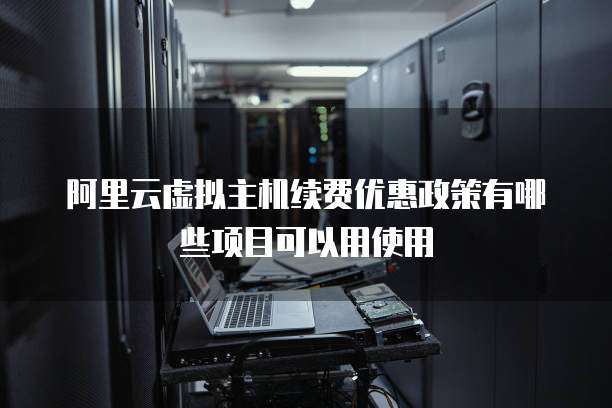 阿里云虚拟主机续费优惠政策有哪些项目可以用使用