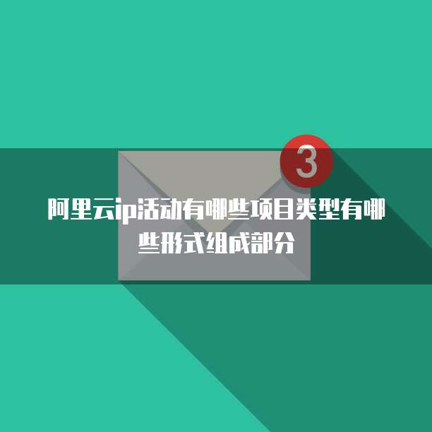 阿里云ip活动有哪些项目类型有哪些形式组成部分