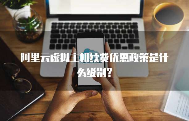 阿里云虚拟主机续费优惠政策是什么级别?