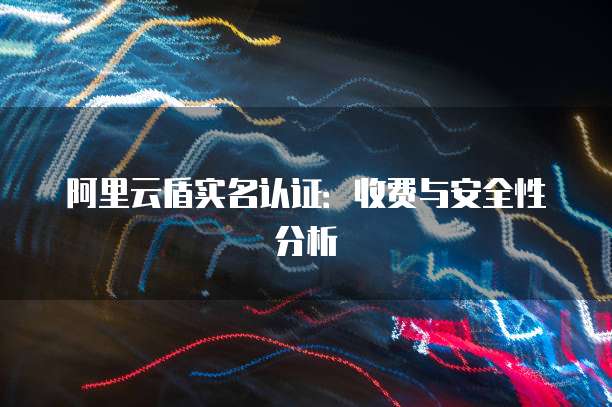 阿里云盾实名认证:收费与安全性分析