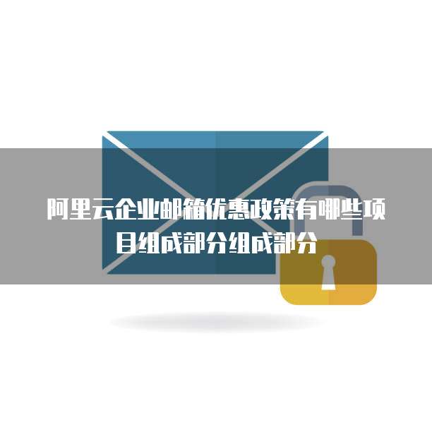 阿里云企业邮箱优惠政策有哪些项目组成部分组成部分