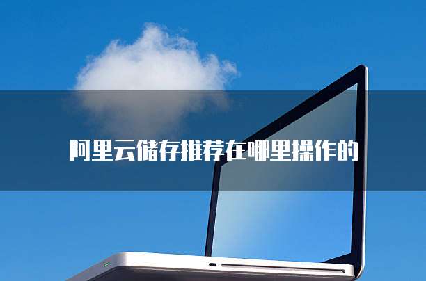 阿里云储存推荐在哪里操作的