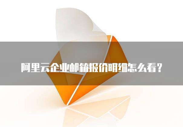 阿里云企业邮箱报价明细怎么看?