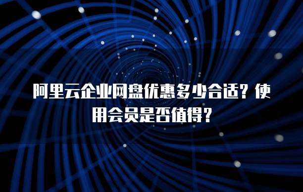 阿里云企业网盘优惠多少合适?使用会员是否值得?