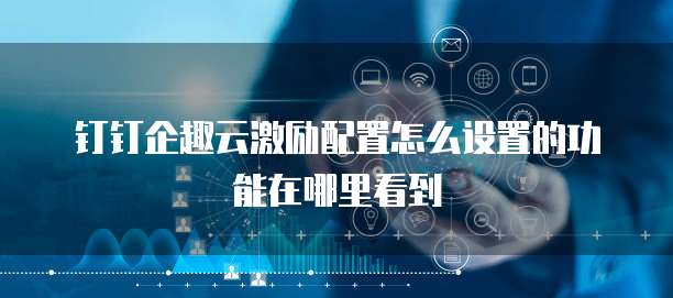 钉钉企趣云激励配置怎么设置的功能在哪里看到