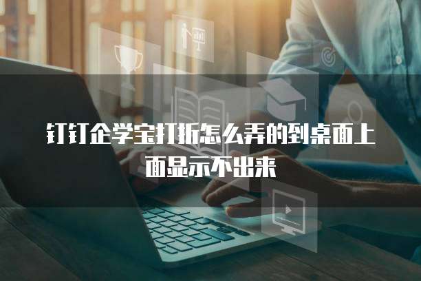 钉钉企学宝打折怎么弄的到桌面上面显示不出来