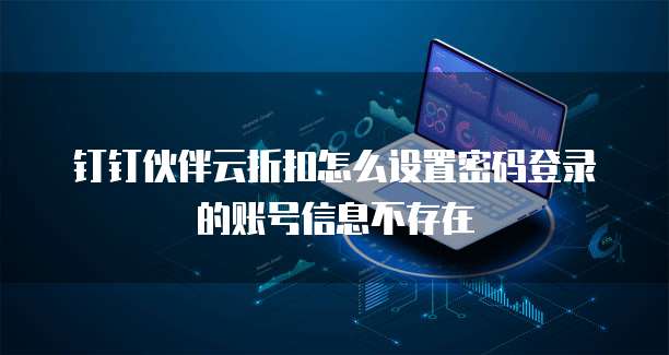 钉钉伙伴云折扣怎么设置密码登录的账号信息不存在