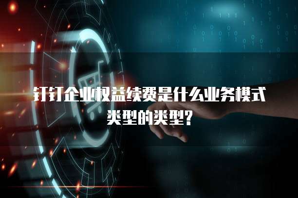 钉钉企业权益续费是什么业务模式类型的类型?