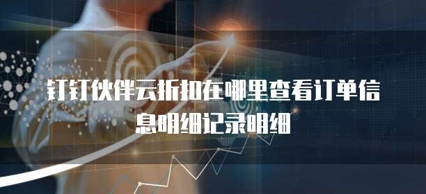 钉钉伙伴云折扣在哪里查看订单信息明细记录明细