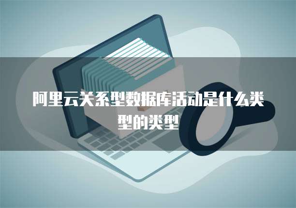阿里云关系型数据库活动是什么类型的类型