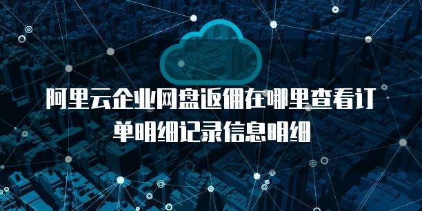 阿里云企业网盘返佣在哪里查看订单明细记录信息明细