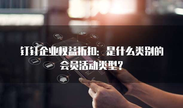 钉钉企业权益折扣:是什么类别的会员活动类型?