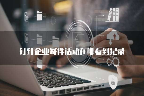 钉钉企业寄件活动在哪看到记录
