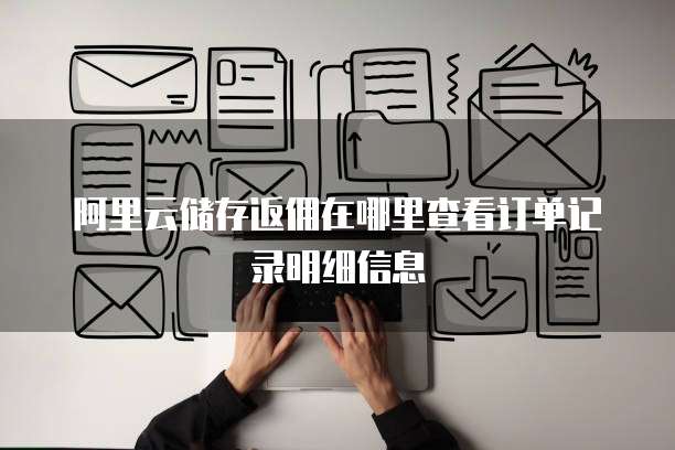 阿里云储存返佣在哪里查看订单记录明细信息