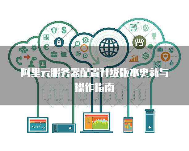 阿里云服务器配置升级版本更新与操作指南